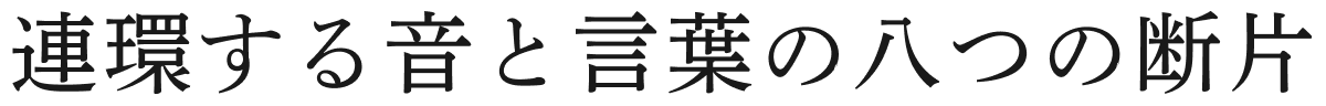 連環する音と言葉の八つの断片